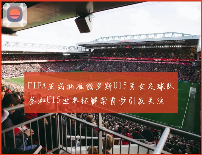 FIFA正式批准俄罗斯U15男女足球队参加U15世界杯解禁首步引发关注