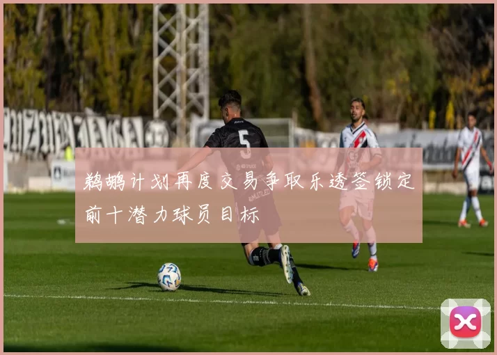 鹈鹕计划再度交易争取乐透签锁定前十潜力球员目标